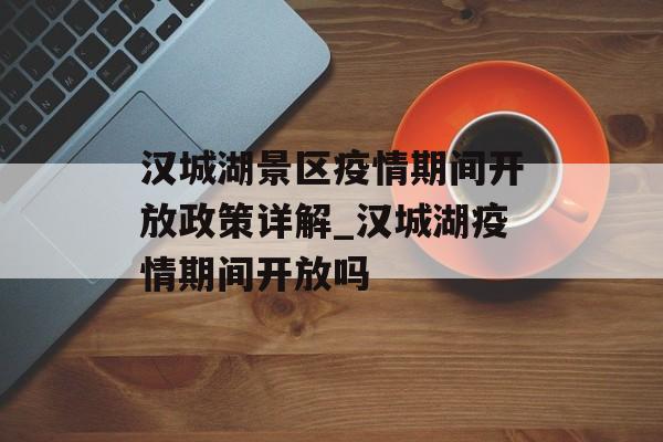汉城湖景区疫情期间开放政策详解_汉城湖疫情期间开放吗